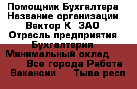 Помощник Бухгалтера › Название организации ­ Вектор К, ЗАО › Отрасль предприятия ­ Бухгалтерия › Минимальный оклад ­ 21 000 - Все города Работа » Вакансии   . Тыва респ.